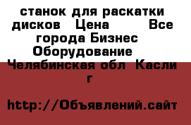 станок для раскатки дисков › Цена ­ 75 - Все города Бизнес » Оборудование   . Челябинская обл.,Касли г.